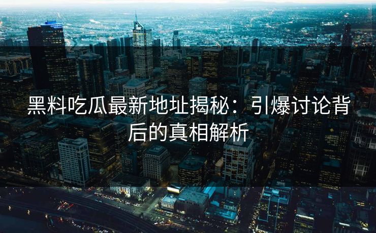 黑料吃瓜最新地址揭秘:引爆讨论背后的真相解析 黑料吃瓜最新地址揭秘:引爆讨论背后的真相解析