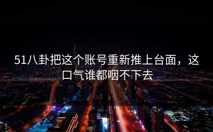 51八卦把这个账号重新推上台面,这口气谁都咽不下去 51八卦把这个账号重新推上台面,这口气谁都咽不下去