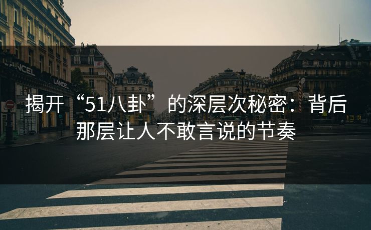 揭开“51八卦”的深层次秘密:背后那层让人不敢言说的节奏 揭开“51八卦”的深层次秘密:背后那层让人不敢言说的节奏