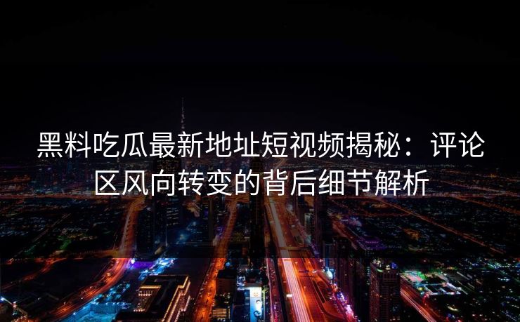 黑料吃瓜最新地址短视频揭秘:评论区风向转变的背后细节解析 黑料吃瓜最新地址短视频揭秘:评论区风向转变的背后细节解析