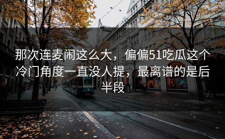那次连麦闹这么大,偏偏51吃瓜这个冷门角度一直没人提,最离谱的是后半段 那次连麦闹这么大,偏偏51吃瓜这个冷门角度一直没人提,最离谱的是后半段