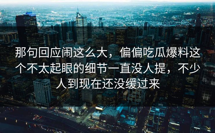 那句回应闹这么大,偏偏吃瓜爆料这个不太起眼的细节一直没人提,不少人到现在还没缓过来 那句回应闹这么大,偏偏吃瓜爆料这个不太起眼的细节一直没人提,不少人到现在还没缓过来