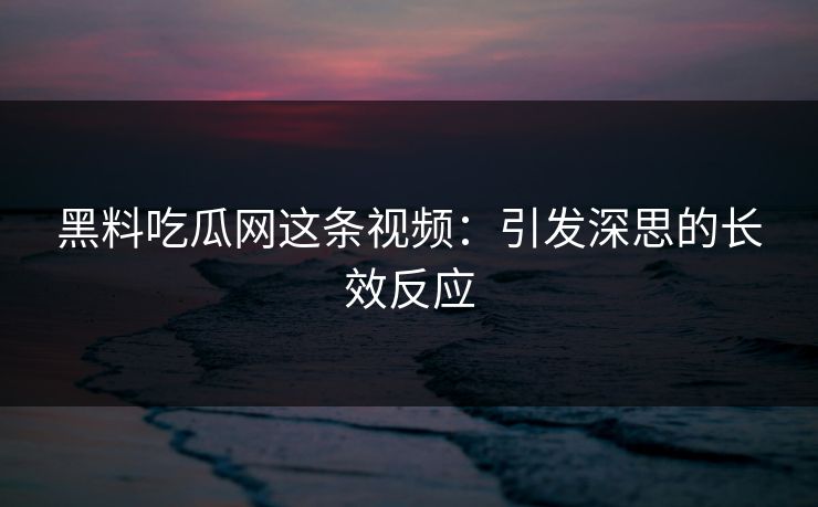 黑料吃瓜网这条视频:引发深思的长效反应 黑料吃瓜网这条视频:引发深思的长效反应