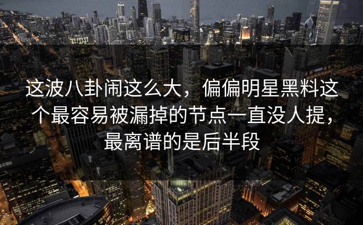 这波八卦闹这么大,偏偏明星黑料这个最容易被漏掉的节点一直没人提,最离谱的是后半段 这波八卦闹这么大,偏偏明星黑料这个最容易被漏掉的节点一直没人提,最离谱的是后半段