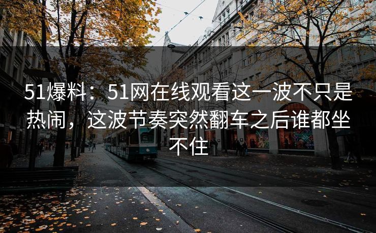 51爆料:51网在线观看这一波不只是热闹,这波节奏突然翻车之后谁都坐不住 51爆料:51网在线观看这一波不只是热闹,这波节奏突然翻车之后谁都坐不住