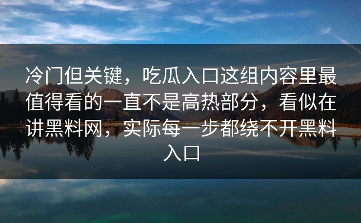 冷门但关键,吃瓜入口这组内容里最值得看的一直不是高热部分,看似在讲黑料网,实际每一步都绕不开黑料入口 冷门但关键,吃瓜入口这组内容里最值得看的一直不是高热部分,看似在讲黑料网,实际每一步都绕不开黑料入口