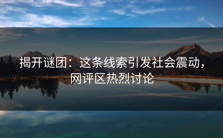 揭开谜团：这条线索引发社会震动，网评区热烈讨论